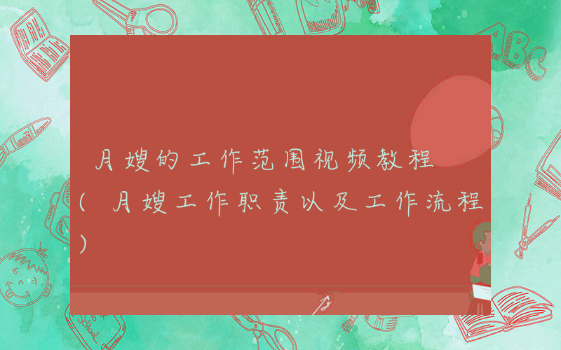 月嫂的工作范围视频教程 (月嫂工作职责以及工作流程)
